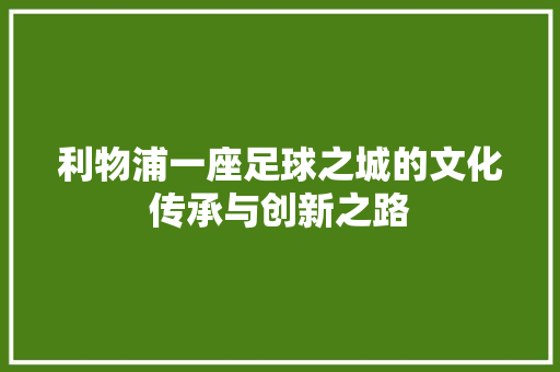 利物浦一座足球之城的文化传承与创新之路  第1张