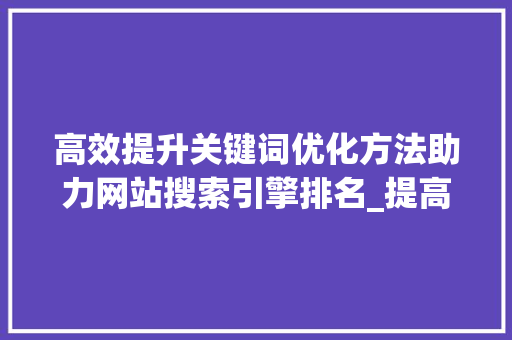 高效提升关键词优化方法助力网站搜索引擎排名_提高关键词优化的方法