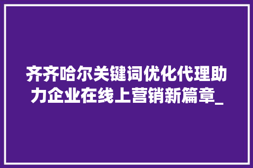 齐齐哈尔关键词优化代理助力企业在线上营销新篇章_齐齐哈尔关键词优化代理