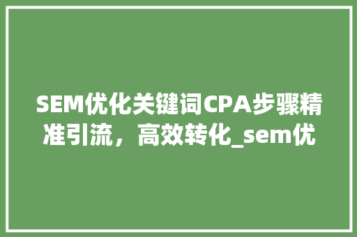 SEM优化关键词CPA步骤精准引流，高效转化_sem优化关键词cpa的方法