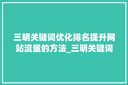 三明关键词优化排名提升网站流量的方法_三明关键词优化排名