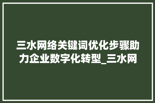 三水网络关键词优化步骤助力企业数字化转型_三水网络关键词优化