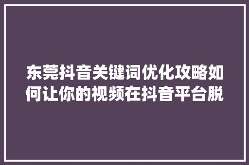 东莞抖音关键词优化攻略如何让你的视频在抖音平台脱颖而出_东莞抖音关键词优化教程