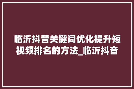 临沂抖音关键词优化提升短视频排名的方法_临沂抖音关键词优化排名