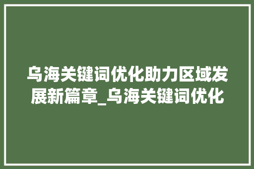 乌海关键词优化助力区域发展新篇章_乌海关键词优化找谁好