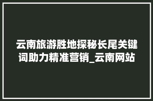 云南旅游胜地探秘长尾关键词助力精准营销_云南网站长尾关键词优化