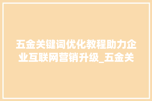 五金关键词优化教程助力企业互联网营销升级_五金关键词优化教程