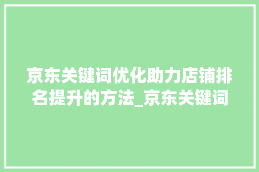 京东关键词优化助力店铺排名提升的方法_京东关键词优化排名提升