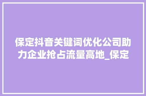 保定抖音关键词优化公司助力企业抢占流量高地_保定抖音关键词优化公司