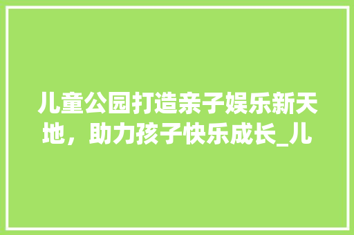 儿童公园打造亲子娱乐新天地，助力孩子快乐成长_儿童公园关键词优化排名