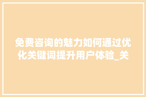 免费咨询的魅力如何通过优化关键词提升用户体验_关键词优化分析免费咨询