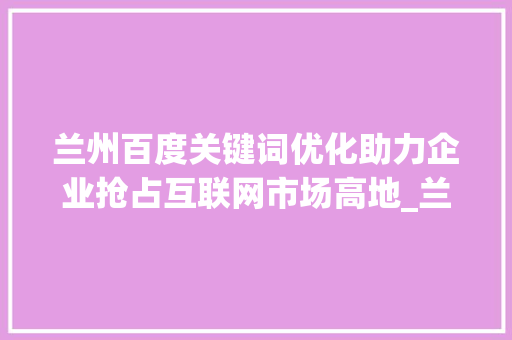 兰州百度关键词优化助力企业抢占互联网市场高地_兰州百度关键词优化  第1张