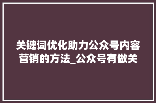 关键词优化助力公众号内容营销的方法_公众号有做关键词优化