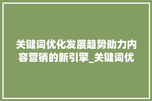 关键词优化发展趋势助力内容营销的新引擎_关键词优化的发展趋势