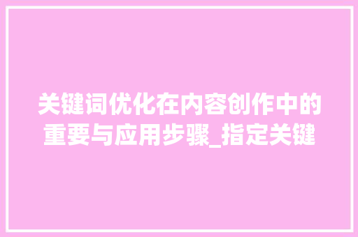 关键词优化在内容创作中的重要与应用步骤_指定关键词优化有哪几家