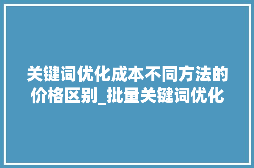 关键词优化成本不同方法的价格区别_批量关键词优化多少钱