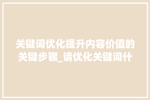 关键词优化提升内容价值的关键步骤_请优化关键词什么意思