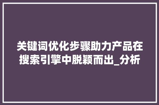 关键词优化步骤助力产品在搜索引擎中脱颖而出_分析产品关键词优化步骤