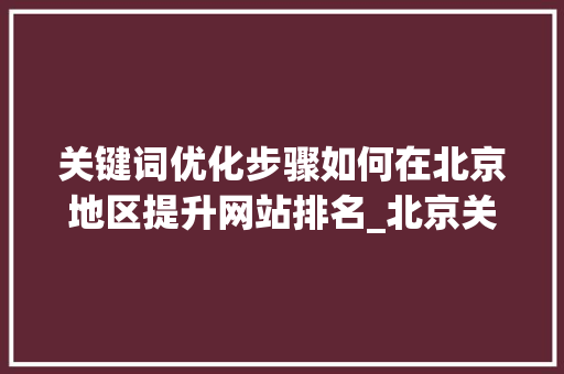 关键词优化步骤如何在北京地区提升网站排名_北京关键词排名优化价