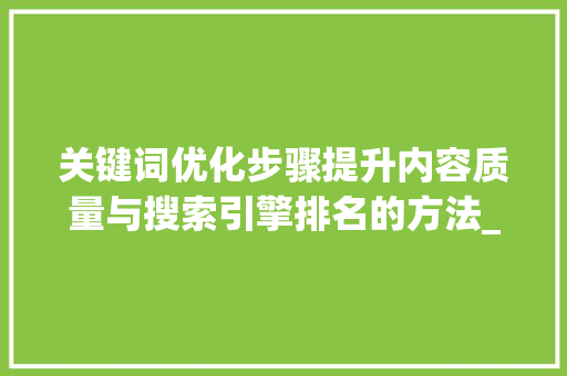 关键词优化步骤提升内容质量与搜索引擎排名的方法_关键词优化的方法是什么