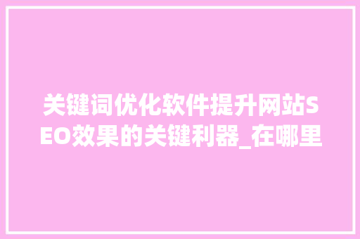 关键词优化软件提升网站SEO效果的关键利器_在哪里做关键词优化软件