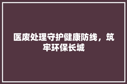 医废处理守护健康防线，筑牢环保长城