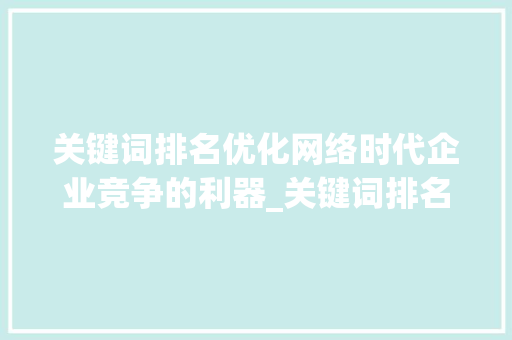 关键词排名优化网络时代企业竞争的利器_关键词排名优化有用么