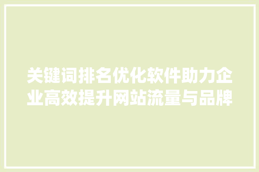关键词排名优化软件助力企业高效提升网站流量与品牌知名度_选择关键词排名优化软件