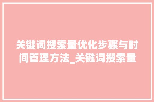 关键词搜索量优化步骤与时间管理方法_关键词搜索量优化时间