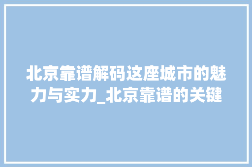 北京靠谱解码这座城市的魅力与实力_北京靠谱的关键词优化