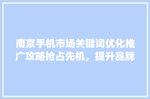 南京手机市场关键词优化推广攻略抢占先机，提升品牌影响力_南京手机关键词优化推广  第1张