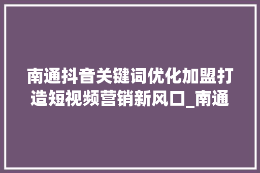 南通抖音关键词优化加盟打造短视频营销新风口_南通抖音关键词优化加盟