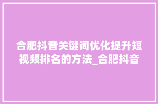 合肥抖音关键词优化提升短视频排名的方法_合肥抖音关键词优化排名