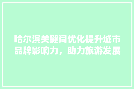 哈尔滨关键词优化提升城市品牌影响力，助力旅游发展新篇章_哈尔滨关键词优化有用吗