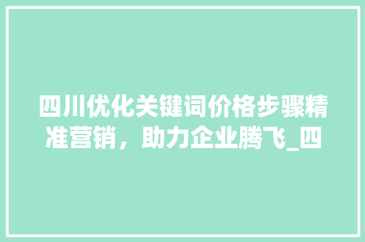 四川优化关键词价格步骤精准营销，助力企业腾飞_四川优化关键词价格