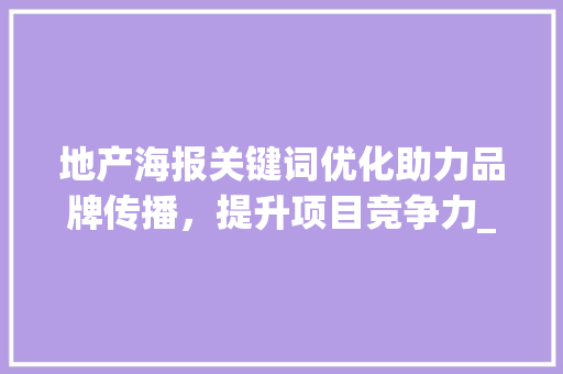 地产海报关键词优化助力品牌传播，提升项目竞争力_地产海报关键词优化方法