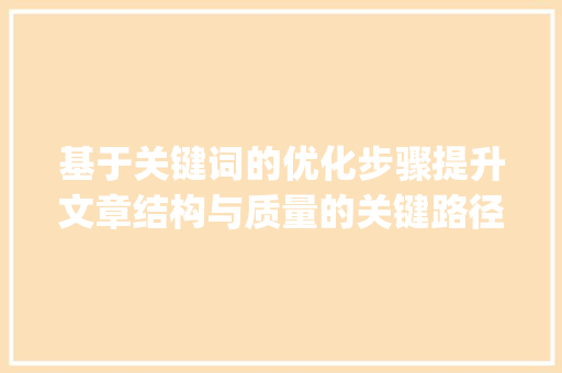 基于关键词的优化步骤提升文章结构与质量的关键路径_标题关键词如何优化结构