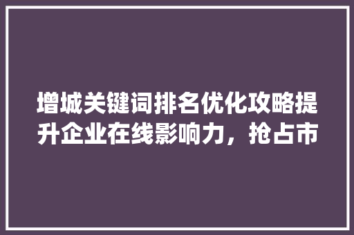 增城关键词排名优化攻略提升企业在线影响力，抢占市场先机_增城关键词排名优化