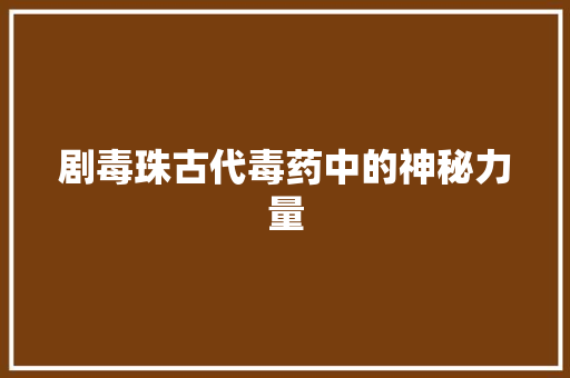 剧毒珠古代毒药中的神秘力量