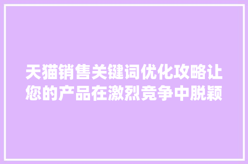天猫销售关键词优化攻略让您的产品在激烈竞争中脱颖而出_关键词如何优化天猫销售