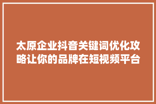 太原企业抖音关键词优化攻略让你的品牌在短视频平台脱颖而出_太原企业抖音关键词优化