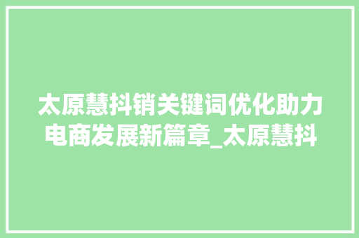 太原慧抖销关键词优化助力电商发展新篇章_太原慧抖销优化关键词