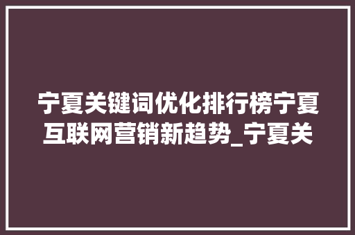 宁夏关键词优化排行榜宁夏互联网营销新趋势_宁夏关键词优化排行榜