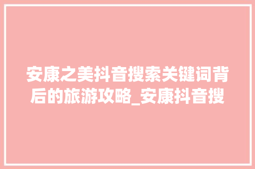 安康之美抖音搜索关键词背后的旅游攻略_安康抖音搜索关键词优化