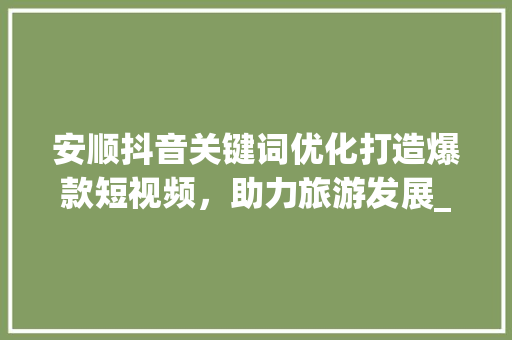 安顺抖音关键词优化打造爆款短视频，助力旅游发展_安顺抖音关键词优化推荐