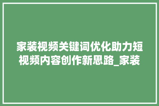 家装视频关键词优化助力短视频内容创作新思路_家装视频关键词优化软件