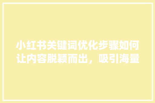 小红书关键词优化步骤如何让内容脱颖而出，吸引海量流量_小红书关键词优化是什么