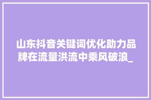 山东抖音关键词优化助力品牌在流量洪流中乘风破浪_山东抖音关键词优化团队