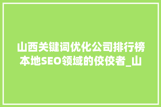 山西关键词优化公司排行榜本地SEO领域的佼佼者_山西关键词优化公司排行
