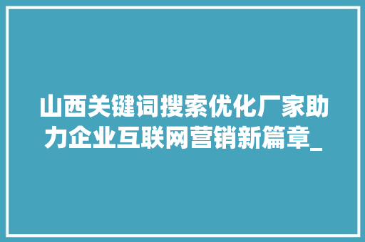 山西关键词搜索优化厂家助力企业互联网营销新篇章_山西关键词搜索优化厂家